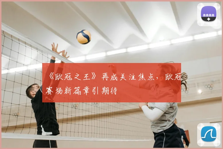 《欧冠之王》再成关注焦点,欧冠赛场新篇章引期待