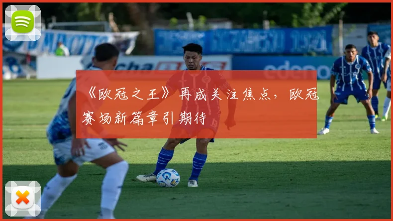 《欧冠之王》再成关注焦点,欧冠赛场新篇章引期待