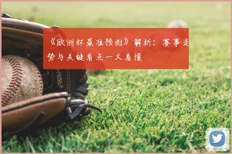 《欧洲杯最准预测》解析:赛事走势与关键看点一文看懂