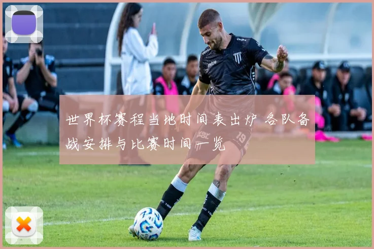世界杯赛程当地时间表出炉 各队备战安排与比赛时间一览