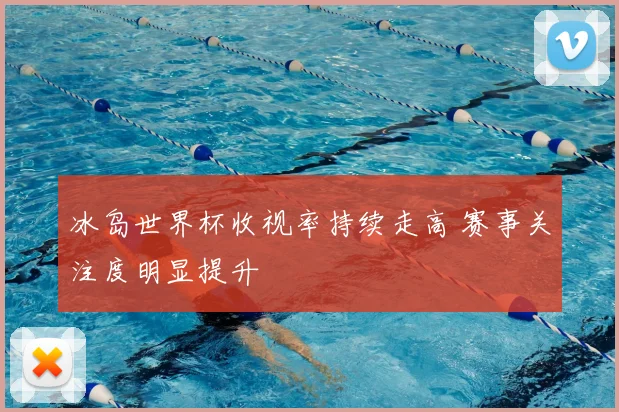 冰岛世界杯收视率持续走高 赛事关注度明显提升