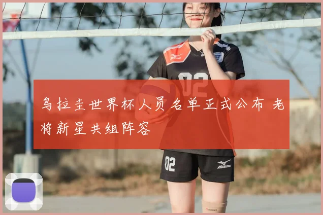 乌拉圭世界杯人员名单正式公布 老将新星共组阵容