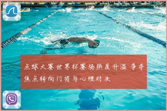 点球大赛世界杯赛场热度升温 争夺焦点转向门将与心理对决